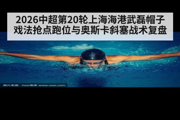 2026中超第20轮上海海港武磊帽子戏法抢点跑位与奥斯卡斜塞战术复盘