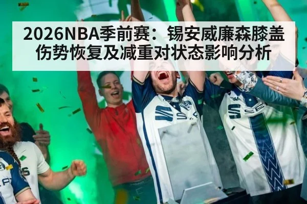 2026NBA季前赛：锡安威廉森膝盖伤势恢复及减重对状态影响分析
