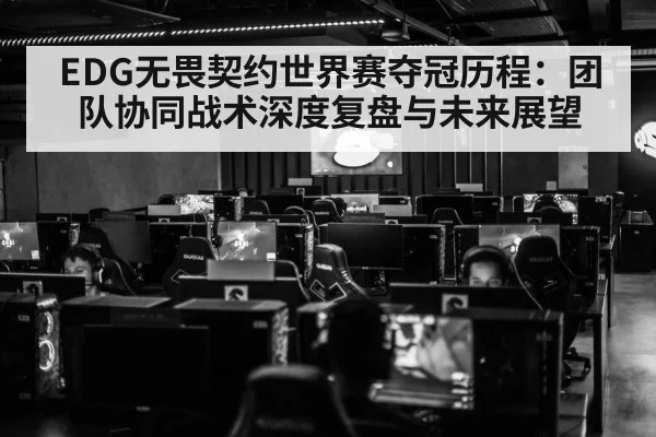 EDG无畏契约世界赛夺冠历程：团队协同战术深度复盘与未来展望
