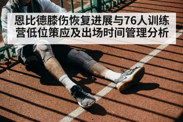 恩比德膝伤恢复进展与76人训练营低位策应及出场时间管理分析