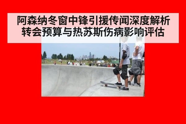 阿森纳冬窗中锋引援传闻深度解析 转会预算与热苏斯伤病影响评估