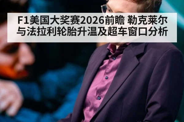 F1美国大奖赛2026前瞻 勒克莱尔与法拉利轮胎升温及超车窗口分析