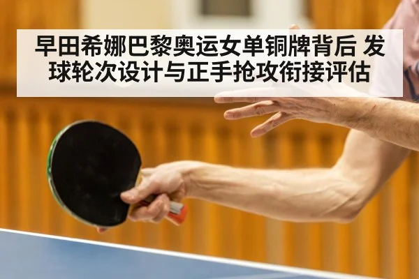 早田希娜巴黎奥运女单铜牌背后 发球轮次设计与正手抢攻衔接评估