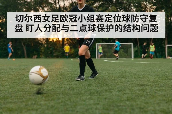 切尔西女足欧冠小组赛定位球防守复盘 盯人分配与二点球保护的结构问题