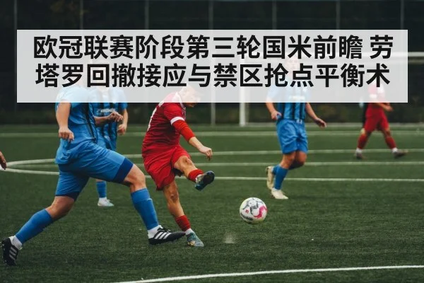 欧冠联赛阶段第三轮国米前瞻 劳塔罗回撤接应与禁区抢点平衡术