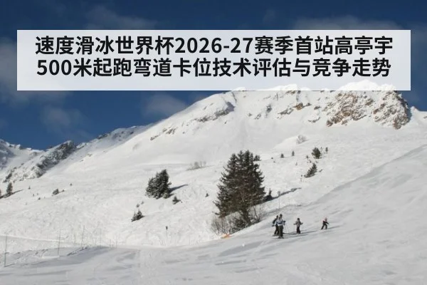 速度滑冰世界杯2026-27赛季首站高亭宇500米起跑弯道卡位技术评估与竞争走势