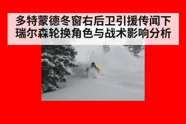 多特蒙德冬窗右后卫引援传闻下瑞尔森轮换角色与战术影响分析